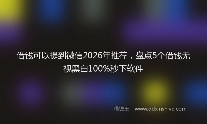 借钱可以提到微信2026年推荐，盘点5个借钱无视黑白100%秒下软件
