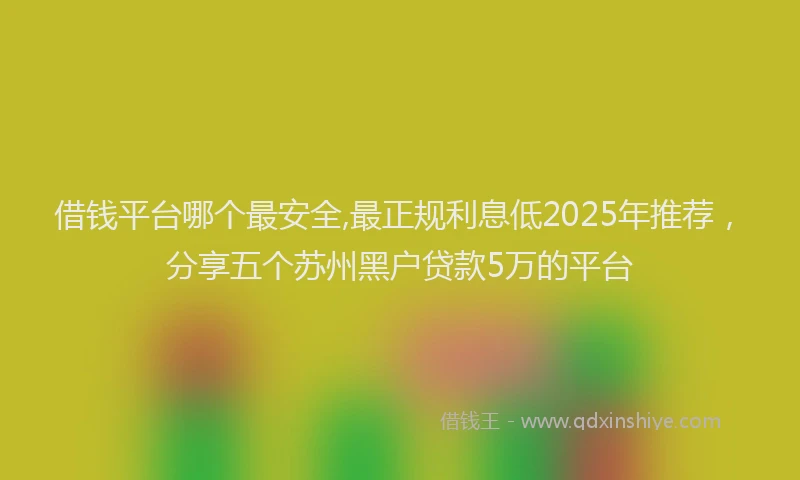 借钱平台哪个最安全,最正规利息低2025年推荐,分享五个苏州黑户贷款5万的平台