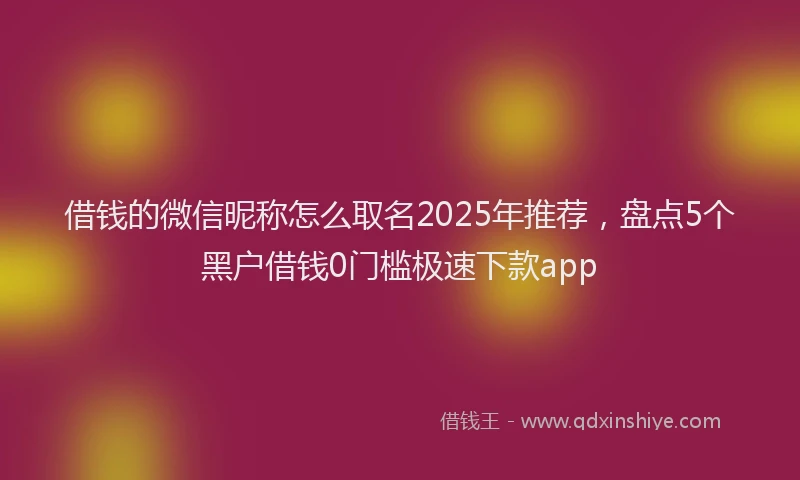 借钱的微信昵称怎么取名2025年推荐，盘点5个黑户借钱0门槛极速下款app