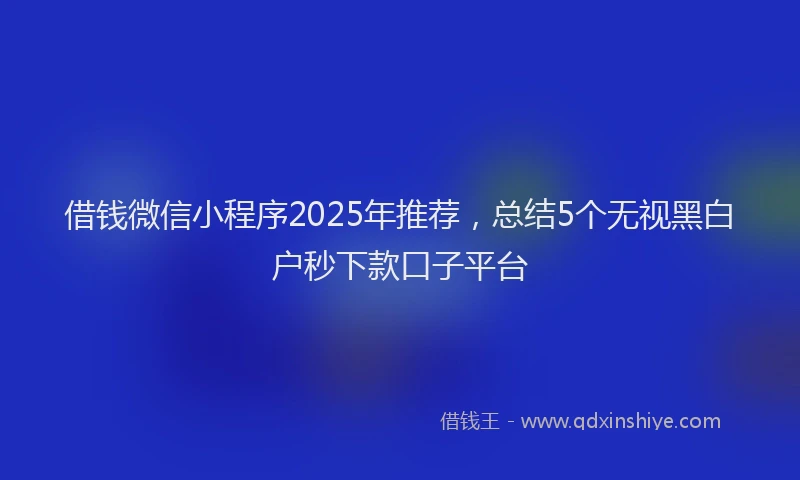 借钱微信小程序2025年推荐，总结5个无视黑白户秒下款口子平台