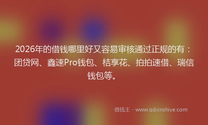 2026年的借钱哪里好又容易审核通过正规的有:团贷网、鑫速Pro钱包、桔享花、拍拍速借、瑞信钱包等。