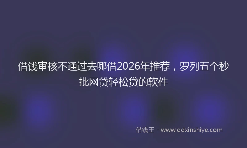 借钱审核不通过去哪借2026年推荐，罗列五个秒批网贷轻松贷的软件