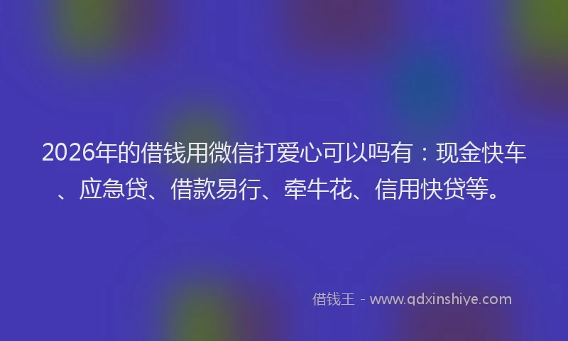 2026年的借钱用微信打爱心可以吗有：现金快车、应急贷、借款易行、牵牛花、信用快贷等。