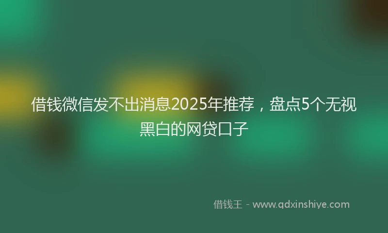 借钱微信发不出消息2025年推荐，盘点5个无视黑白的网贷口子