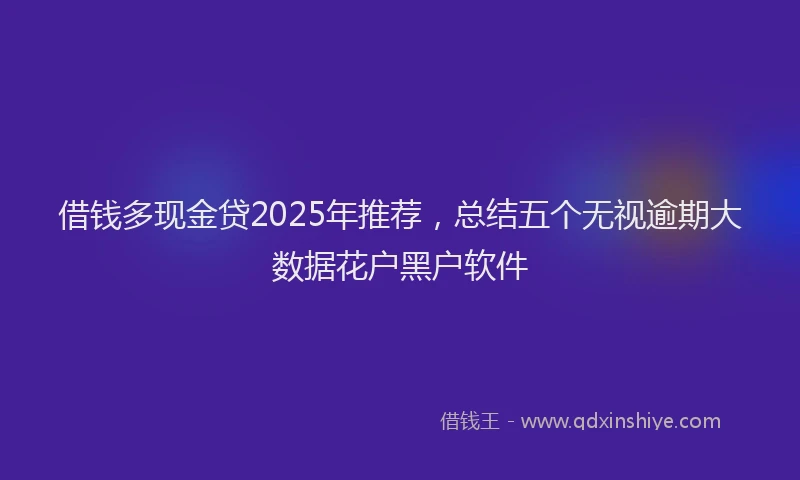 借钱多现金贷2025年推荐，总结五个无视逾期大数据花户黑户软件