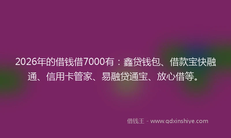 2026年的借钱借7000有:鑫贷钱包、借款宝快融通、信用卡管家、易融贷通宝、放心借等。