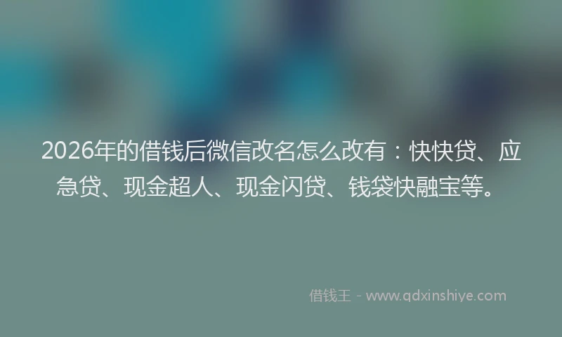 2026年的借钱后微信改名怎么改有：快快贷、应急贷、现金超人、现金闪贷、钱袋快融宝等。