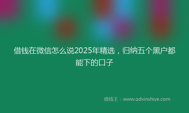 借钱在微信怎么说2025年精选，归纳五个黑户都能下的口子
