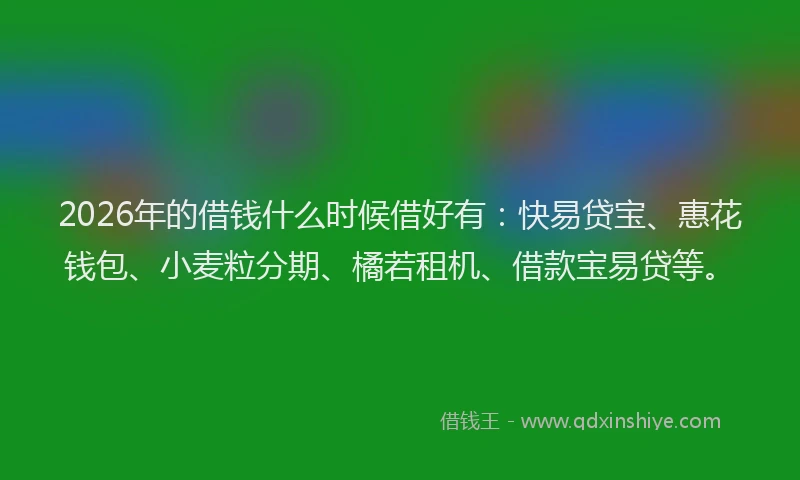 2026年的借钱什么时候借好有：快易贷宝、惠花钱包、小麦粒分期、橘若租机、借款宝易贷等。
