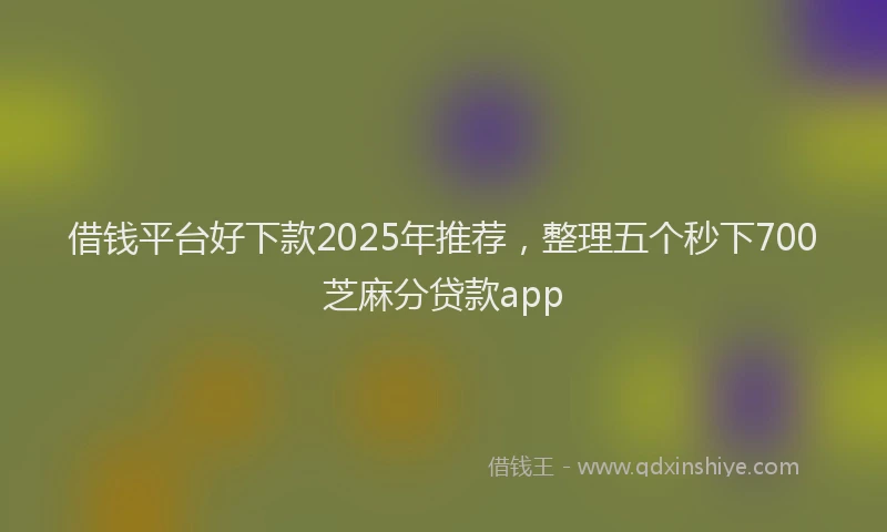借钱平台好下款2025年推荐,整理五个秒下700芝麻分贷款app