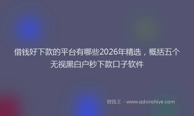 借钱好下款的平台有哪些2026年精选，概括五个无视黑白户秒下款口子软件