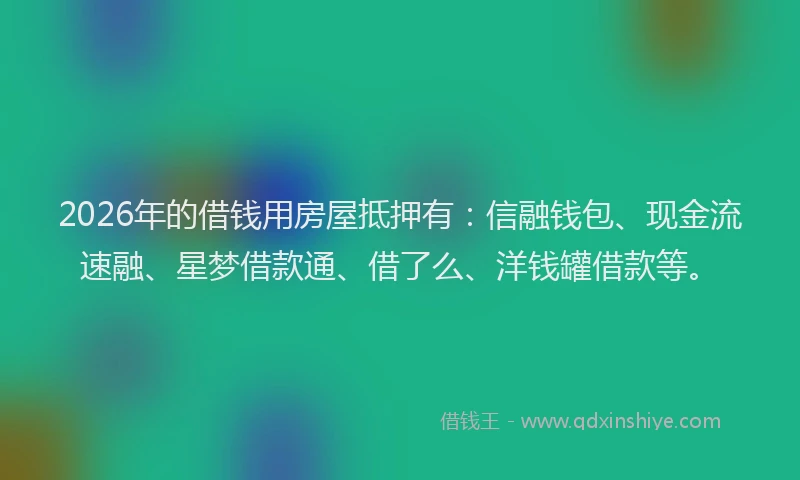 2026年的借钱用房屋抵押有：信融钱包、现金流速融、星梦借款通、借了么、洋钱罐借款等。