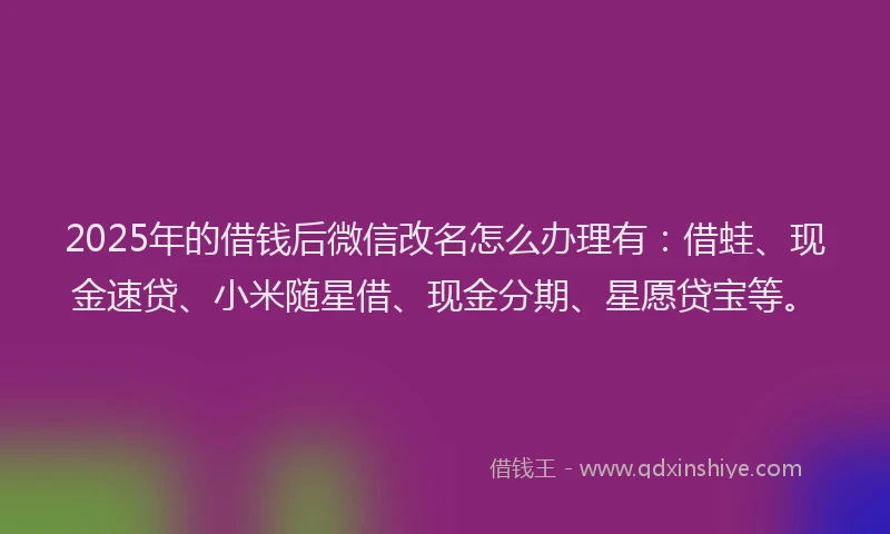 2025年的借钱后微信改名怎么办理有:借蛙、现金速贷、小米随星借、现金分期、星愿贷宝等。