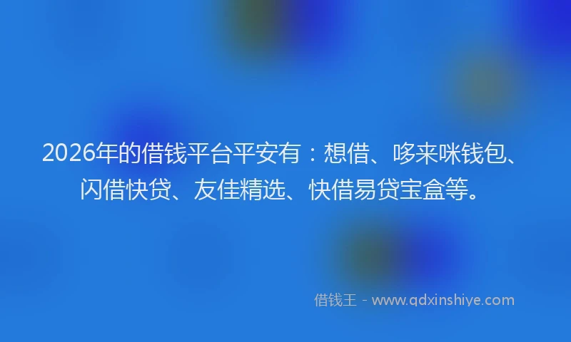 2026年的借钱平台平安有：想借、哆来咪钱包、闪借快贷、友佳精选、快借易贷宝盒等。