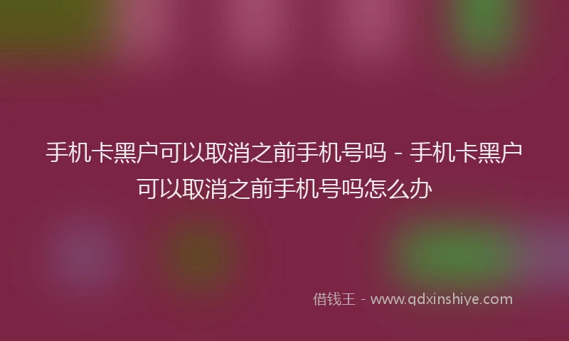 手机卡黑户可以取消之前手机号吗 - 手机卡黑户可以取消之前手机号吗怎么办