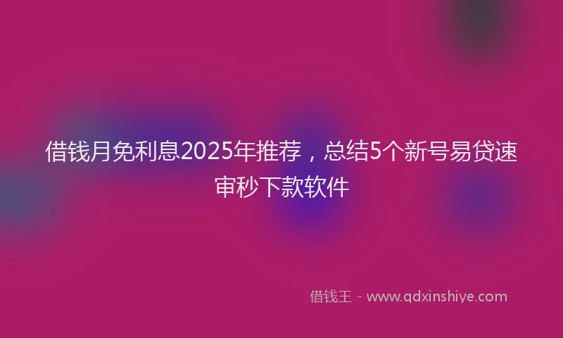 借钱月免利息2025年推荐，总结5个新号易贷速审秒下款软件