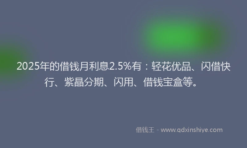 2025年的借钱月利息2.5%有：轻花优品、闪借快行、紫晶分期、闪用、借钱宝盒等。