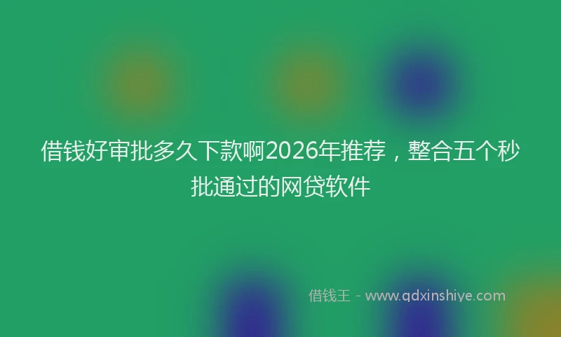 借钱好审批多久下款啊2026年推荐，整合五个秒批通过的网贷软件