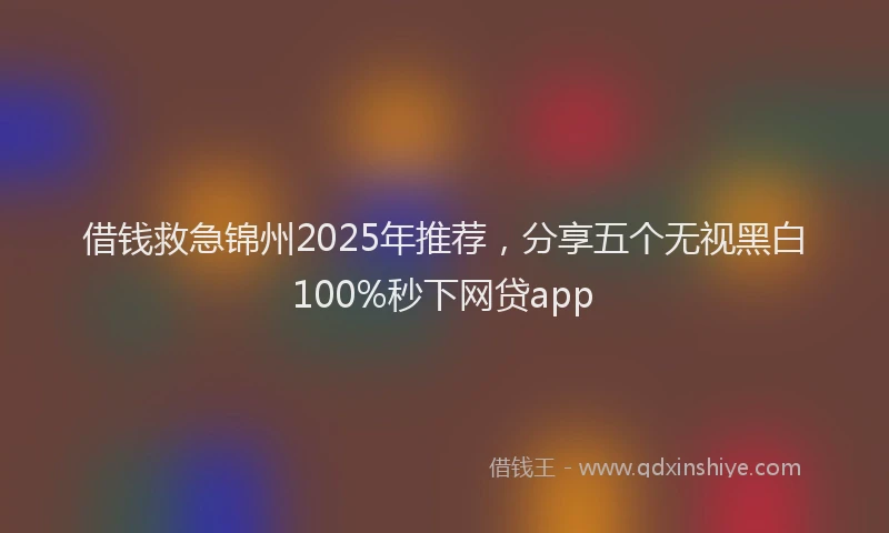 借钱救急锦州2025年推荐，分享五个无视黑白100%秒下网贷app