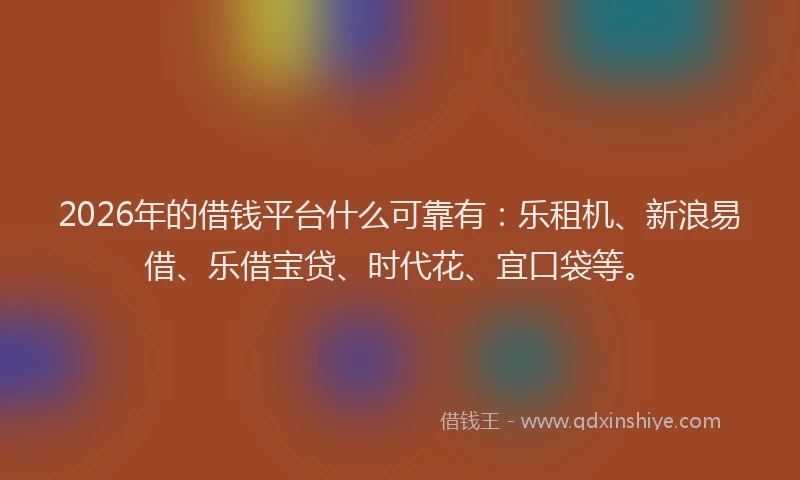 2026年的借钱平台什么可靠有:乐租机、新浪易借、乐借宝贷、时代花、宜口袋等。