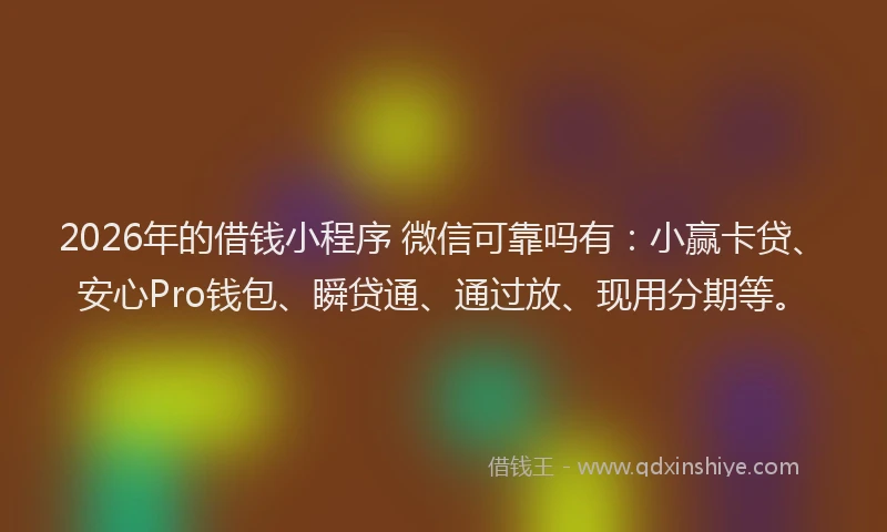 2026年的借钱小程序 微信可靠吗有:小赢卡贷、安心Pro钱包、瞬贷通、通过放、现用分期等。