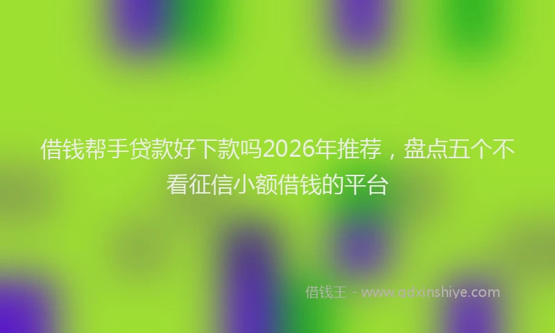 借钱帮手贷款好下款吗2026年推荐，盘点五个不看征信小额借钱的平台