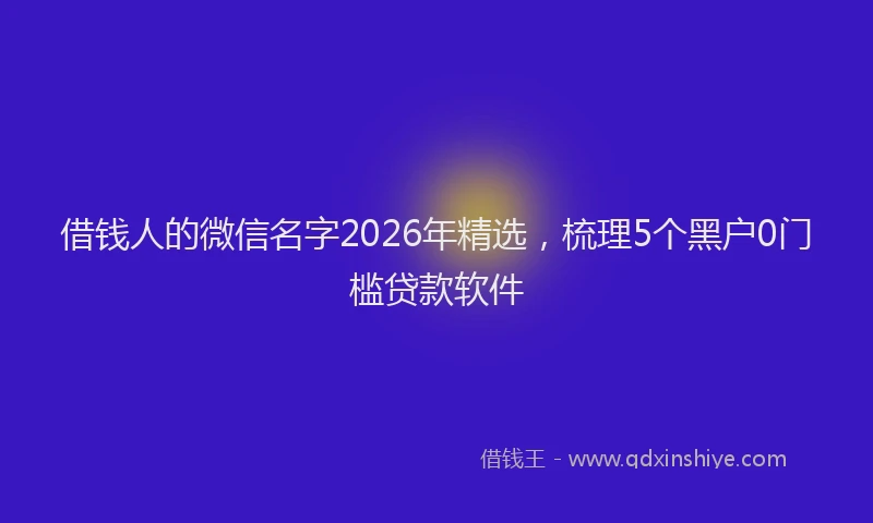 借钱人的微信名字2026年精选,梳理5个黑户0门槛贷款软件
