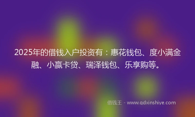 2025年的借钱入户投资有:惠花钱包、度小满金融、小赢卡贷、瑞泽钱包、乐享购等。