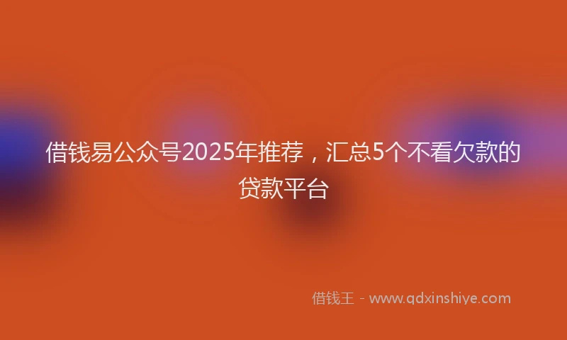 借钱易公众号2025年推荐，汇总5个不看欠款的贷款平台