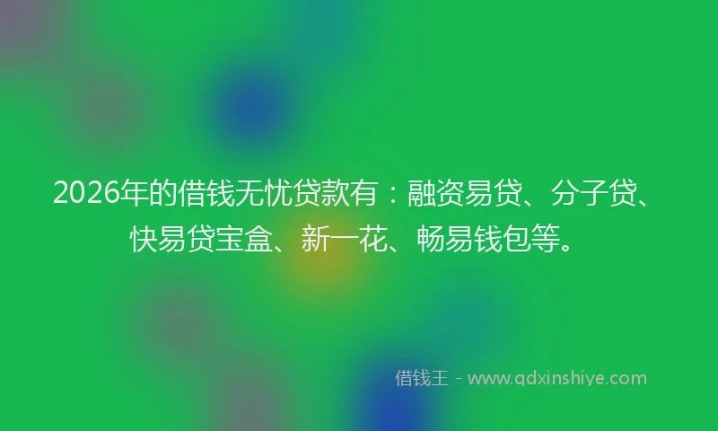 2026年的借钱无忧贷款有：融资易贷、分子贷、快易贷宝盒、新一花、畅易钱包等。