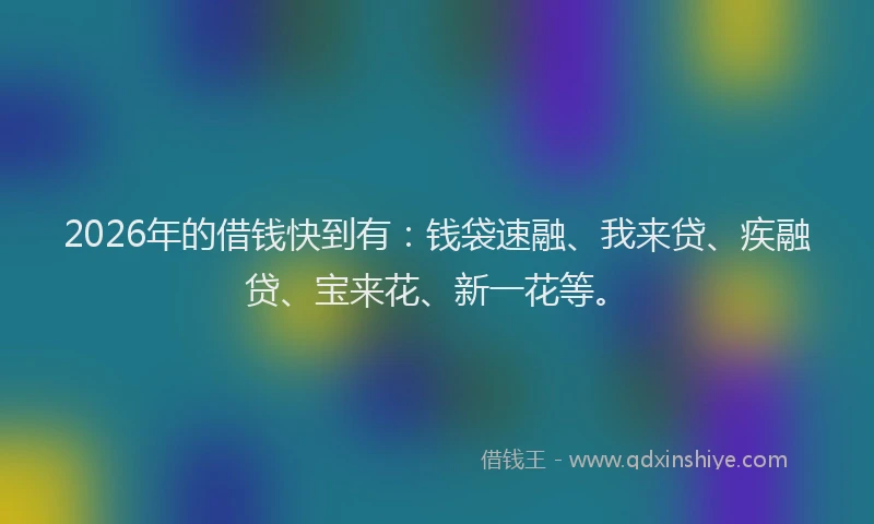 2026年的借钱快到有：钱袋速融、我来贷、疾融贷、宝来花、新一花等。