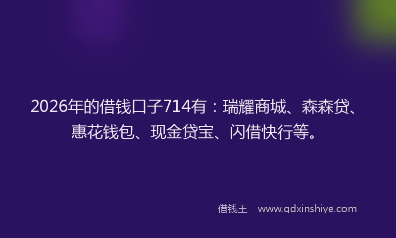 2026年的借钱口子714有:瑞耀商城、森森贷、惠花钱包、现金贷宝、闪借快行等。