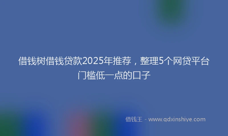 借钱树借钱贷款2025年推荐，整理5个网贷平台门槛低一点的口子
