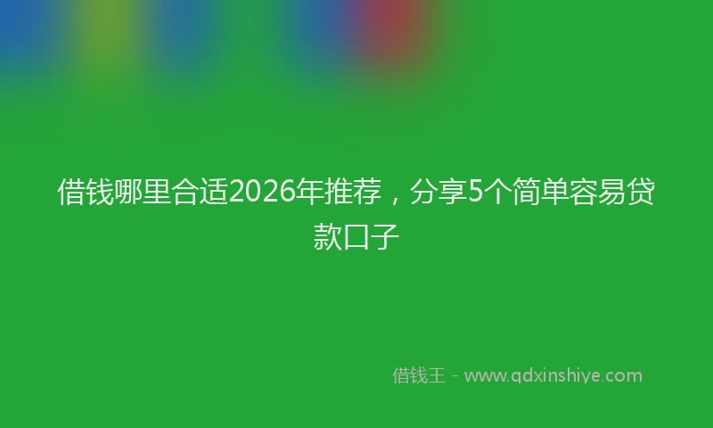 借钱哪里合适2026年推荐，分享5个简单容易贷款口子