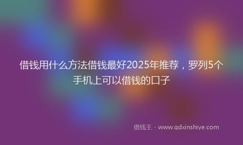 借钱用什么方法借钱最好2025年推荐，罗列5个手机上可以借钱的口子