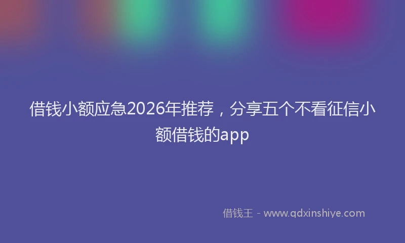 借钱小额应急2026年推荐,分享五个不看征信小额借钱的app