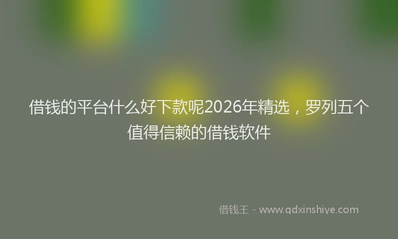 借钱的平台什么好下款呢2026年精选，罗列五个值得信赖的借钱软件