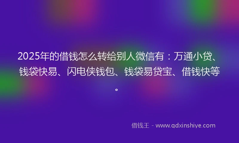 2025年的借钱怎么转给别人微信有：万通小贷、钱袋快易、闪电侠钱包、钱袋易贷宝、借钱快等。