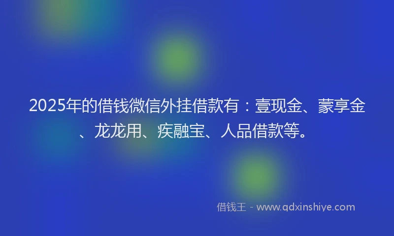 2025年的借钱微信外挂借款有：壹现金、蒙享金、龙龙用、疾融宝、人品借款等。