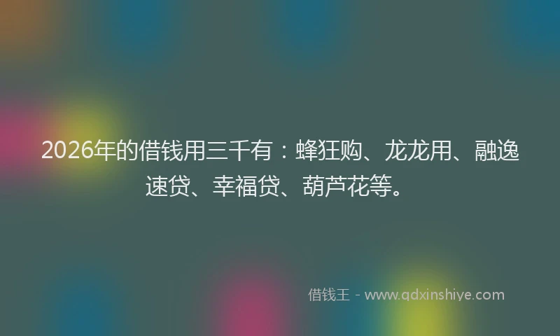 2026年的借钱用三千有：蜂狂购、龙龙用、融逸速贷、幸福贷、葫芦花等。