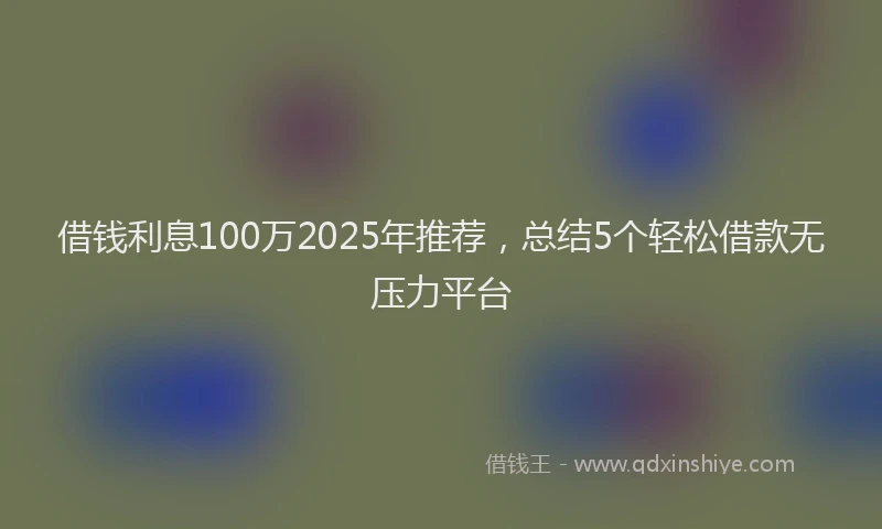 借钱利息100万2025年推荐，总结5个轻松借款无压力平台