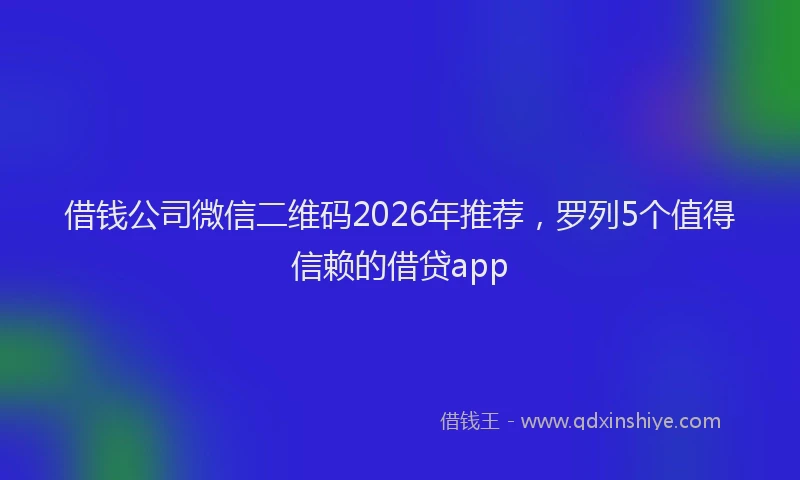 借钱公司微信二维码2026年推荐,罗列5个值得信赖的借贷app