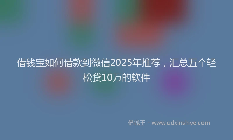借钱宝如何借款到微信2025年推荐，汇总五个轻松贷10万的软件