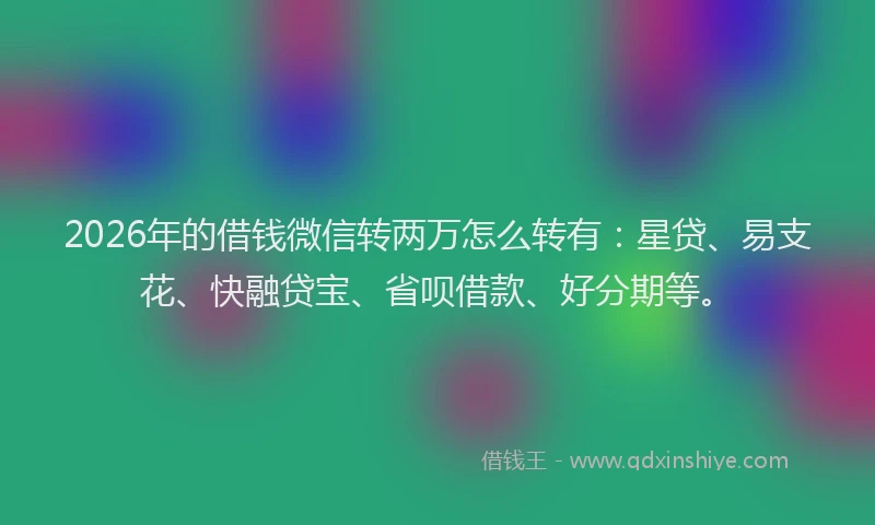 2026年的借钱微信转两万怎么转有:星贷、易支花、快融贷宝、省呗借款、好分期等。