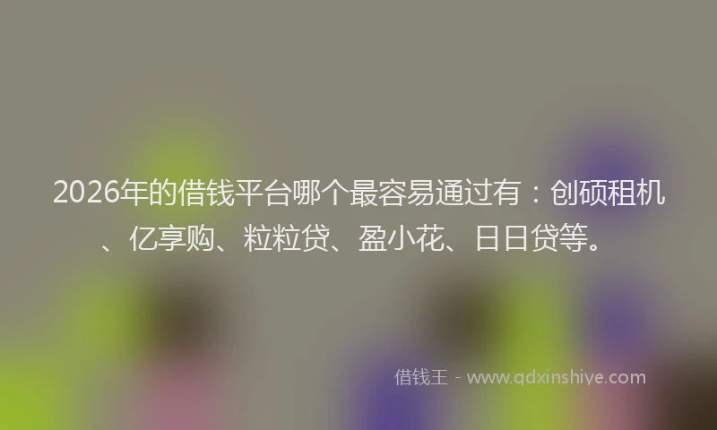 2026年的借钱平台哪个最容易通过有：创硕租机、亿享购、粒粒贷、盈小花、日日贷等。