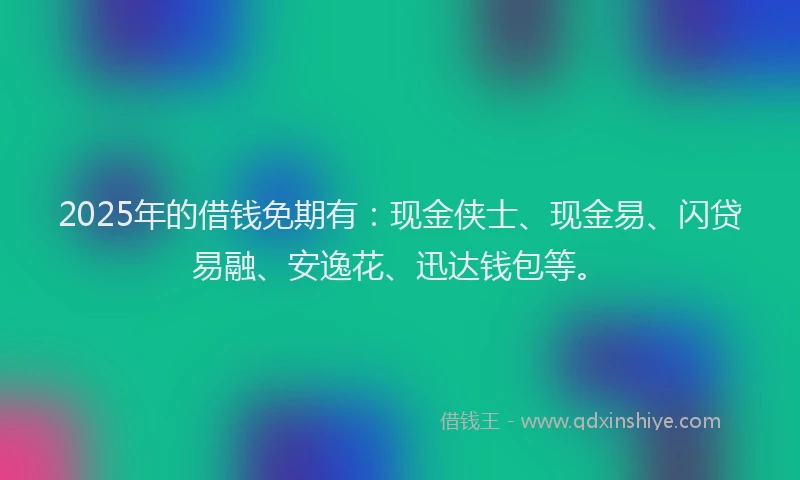 2025年的借钱免期有：现金侠士、现金易、闪贷易融、安逸花、迅达钱包等。