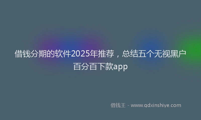 借钱分期的软件2025年推荐，总结五个无视黑户百分百下款app