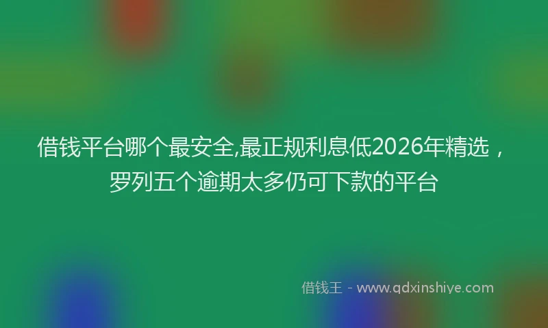 借钱平台哪个最安全,最正规利息低2026年精选,罗列五个逾期太多仍可下款的平台