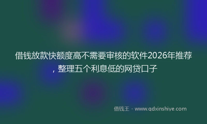 借钱放款快额度高不需要审核的软件2026年推荐，整理五个利息低的网贷口子