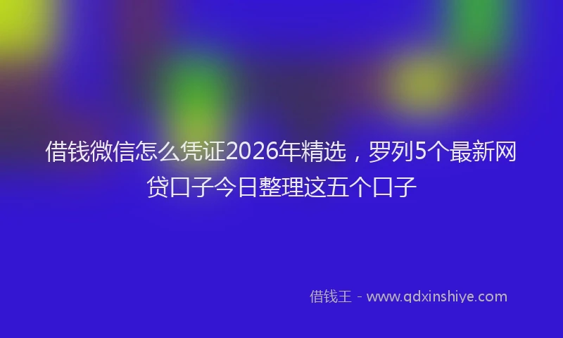 借钱微信怎么凭证2026年精选，罗列5个最新网贷口子今日整理这五个口子